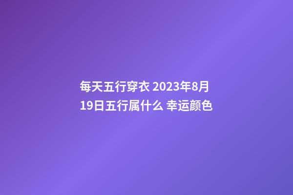 每天五行穿衣 2023年8月19日五行属什么 幸运颜色
